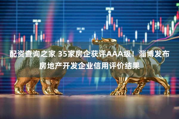 配资查询之家 35家房企获评AAA级！淄博发布房地产开发企业信用评价结果