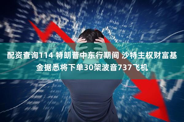 配资查询114 特朗普中东行期间 沙特主权财富基金据悉将下单30架波音737飞机