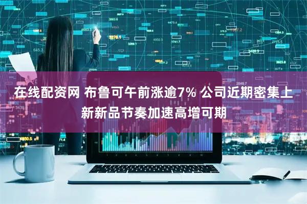 在线配资网 布鲁可午前涨逾7% 公司近期密集上新新品节奏加速高增可期