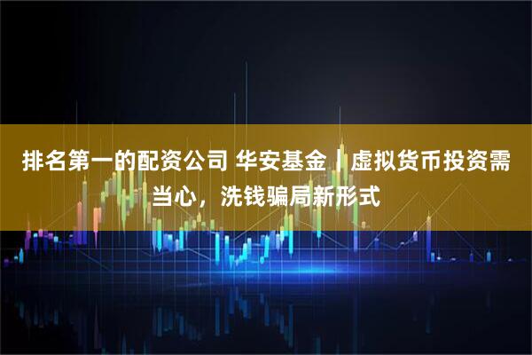 排名第一的配资公司 华安基金｜虚拟货币投资需当心，洗钱骗局新形式
