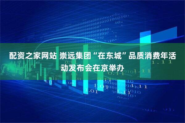 配资之家网站 崇远集团“在东城”品质消费年活动发布会在京举办