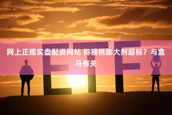 网上正规实盘配资网站 猕猴桃膨大剂超标？与盒马有关