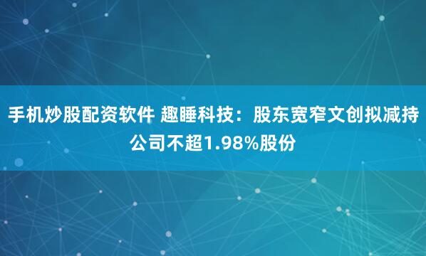 手机炒股配资软件 趣睡科技：股东宽窄文创拟减持公司不超1.98%股份