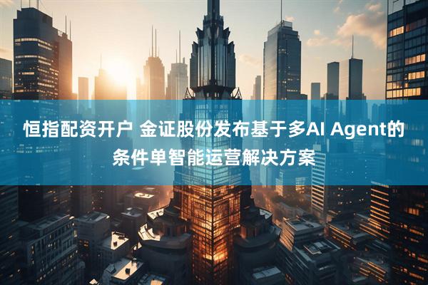 恒指配资开户 金证股份发布基于多AI Agent的条件单智能运营解决方案