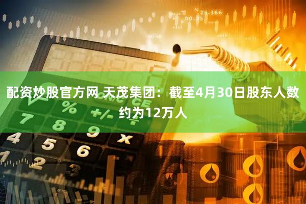 配资炒股官方网 天茂集团：截至4月30日股东人数约为12万人