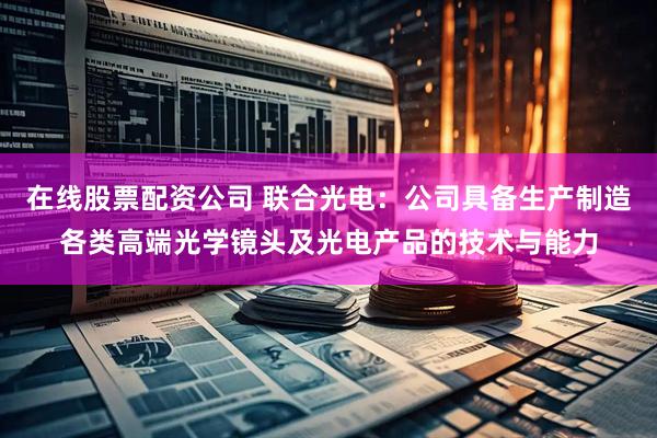 在线股票配资公司 联合光电：公司具备生产制造各类高端光学镜头及光电产品的技术与能力