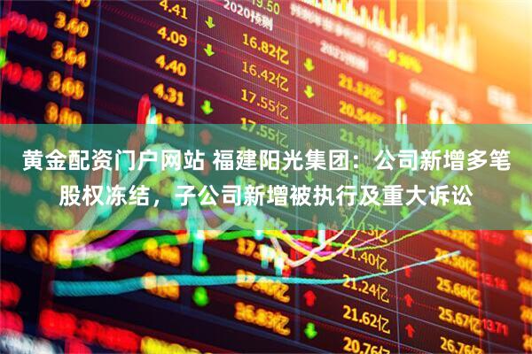 黄金配资门户网站 福建阳光集团：公司新增多笔股权冻结，子公司新增被执行及重大诉讼