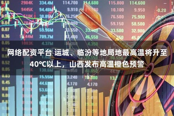 网络配资平台 运城、临汾等地局地最高温将升至40℃以上，山西发布高温橙色预警