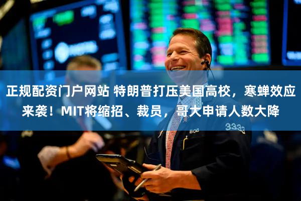 正规配资门户网站 特朗普打压美国高校，寒蝉效应来袭！MIT将缩招、裁员，哥大申请人数大降