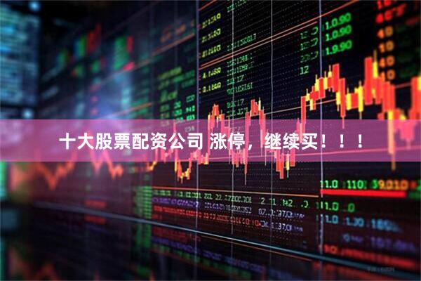 十大股票配资公司 涨停，继续买！！！