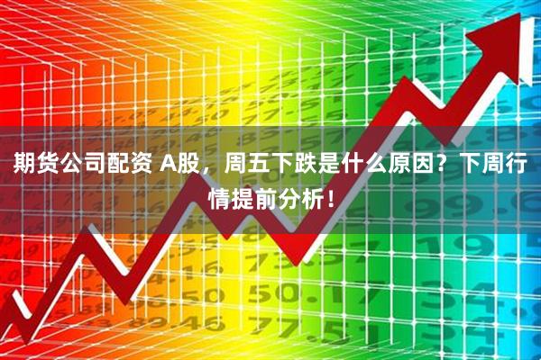期货公司配资 A股，周五下跌是什么原因？下周行情提前分析！