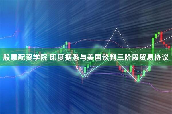 股票配资学院 印度据悉与美国谈判三阶段贸易协议