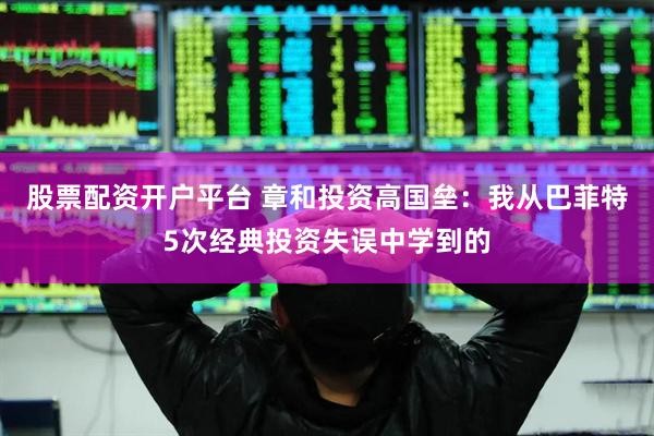 股票配资开户平台 章和投资高国垒：我从巴菲特5次经典投资失误中学到的
