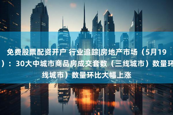 免费股票配资开户 行业追踪|房地产市场（5月19日-5月25日）：30大中城市商品房成交套数（三线城市）数量环比大幅上涨