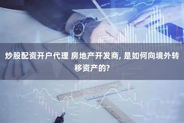 炒股配资开户代理 房地产开发商, 是如何向境外转移资产的?