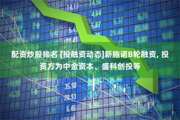 配资炒股排名 [投融资动态]新施诺B轮融资, 投资方为中金资本、盛科创投等