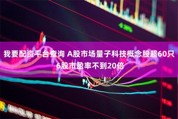 我要配资平台查询 A股市场量子科技概念股超60只 6股市盈率不到20倍
