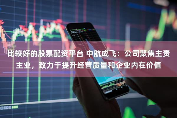 比较好的股票配资平台 中航成飞：公司聚焦主责主业，致力于提升经营质量和企业内在价值
