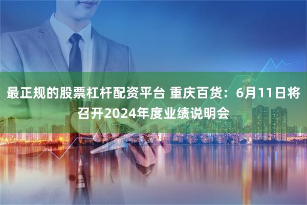 最正规的股票杠杆配资平台 重庆百货：6月11日将召开2024年度业绩说明会