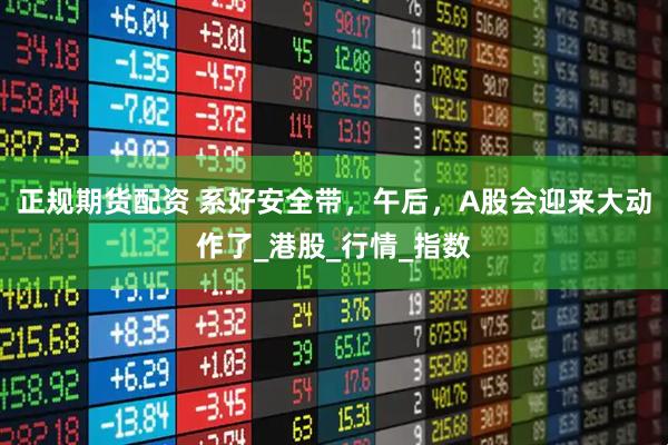 正规期货配资 系好安全带，午后，A股会迎来大动作了_港股_行情_指数
