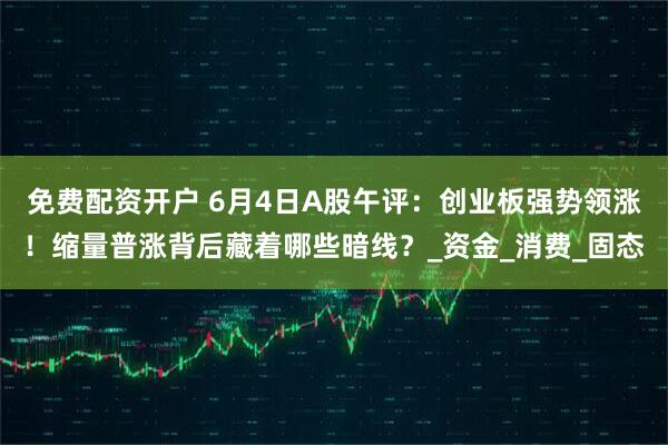免费配资开户 6月4日A股午评：创业板强势领涨！缩量普涨背后藏着哪些暗线？_资金_消费_固态