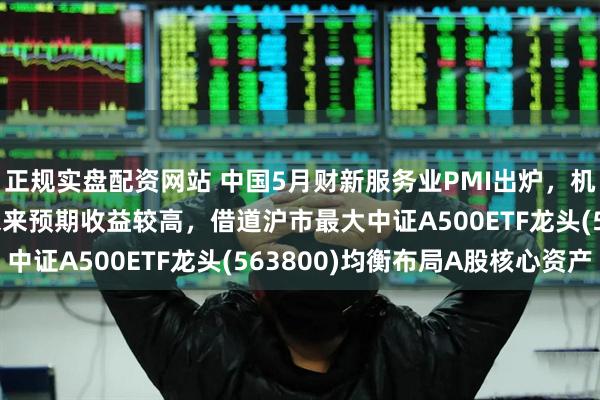 正规实盘配资网站 中国5月财新服务业PMI出炉，机构：中证A500指数未来预期收益较高，借道沪市最大中证A500ETF龙头(563800)均衡布局A股核心资产