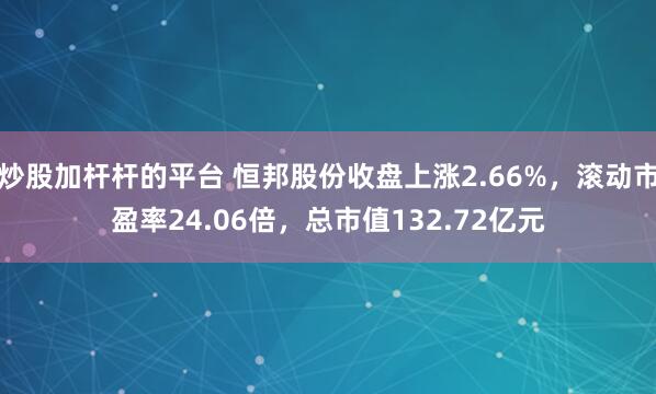 炒股加杆杆的平台 恒邦股份收盘上涨2.66%，滚动市盈率24.06倍，总市值132.72亿元