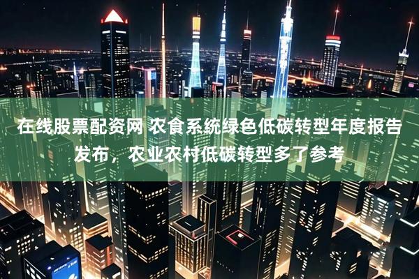 在线股票配资网 农食系统绿色低碳转型年度报告发布，农业农村低碳转型多了参考