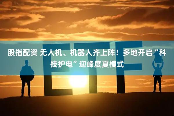股指配资 无人机、机器人齐上阵！多地开启“科技护电”迎峰度夏模式
