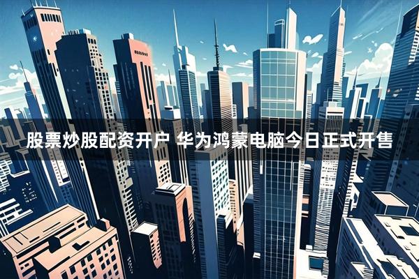 股票炒股配资开户 华为鸿蒙电脑今日正式开售