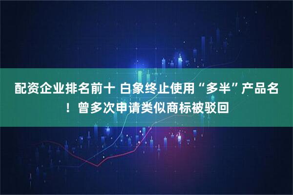 配资企业排名前十 白象终止使用“多半”产品名！曾多次申请类似商标被驳回