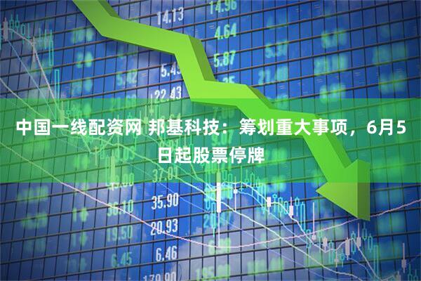 中国一线配资网 邦基科技：筹划重大事项，6月5日起股票停牌