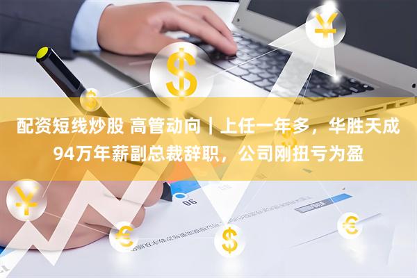 配资短线炒股 高管动向｜上任一年多，华胜天成94万年薪副总裁辞职，公司刚扭亏为盈