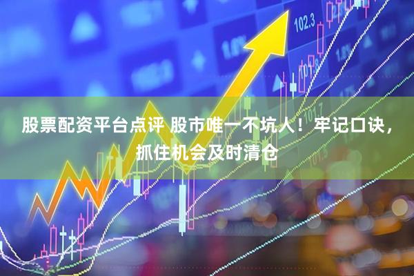 股票配资平台点评 股市唯一不坑人！牢记口诀，抓住机会及时清仓