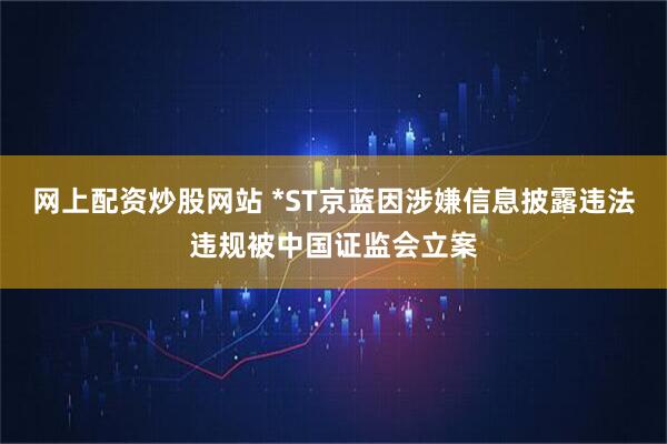 网上配资炒股网站 *ST京蓝因涉嫌信息披露违法违规被中国证监会立案