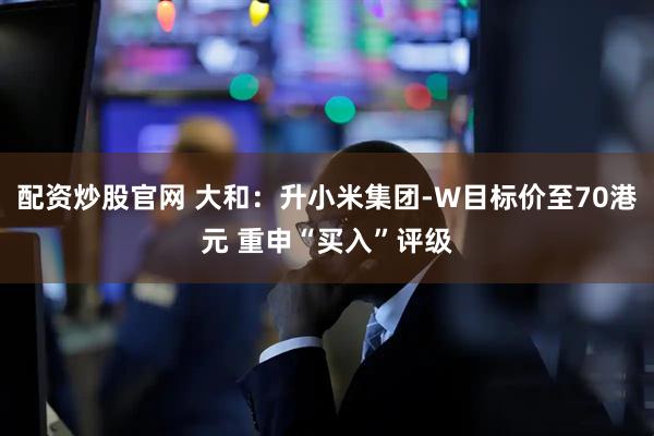 配资炒股官网 大和：升小米集团-W目标价至70港元 重申“买入”评级