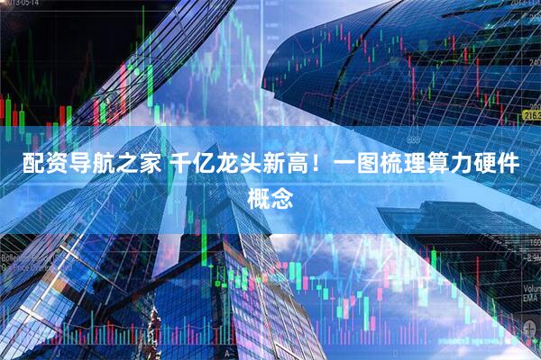 配资导航之家 千亿龙头新高！一图梳理算力硬件概念