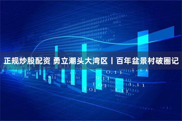 正规炒股配资 勇立潮头大湾区丨百年盆景村破圈记