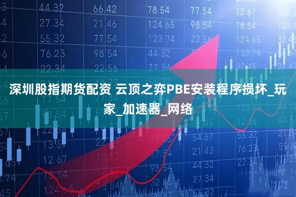 深圳股指期货配资 云顶之弈PBE安装程序损坏_玩家_加速器_网络