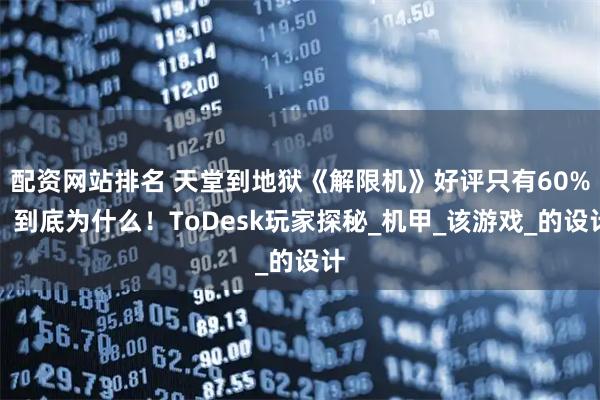 配资网站排名 天堂到地狱《解限机》好评只有60%？到底为什么！ToDesk玩家探秘_机甲_该游戏_的设计