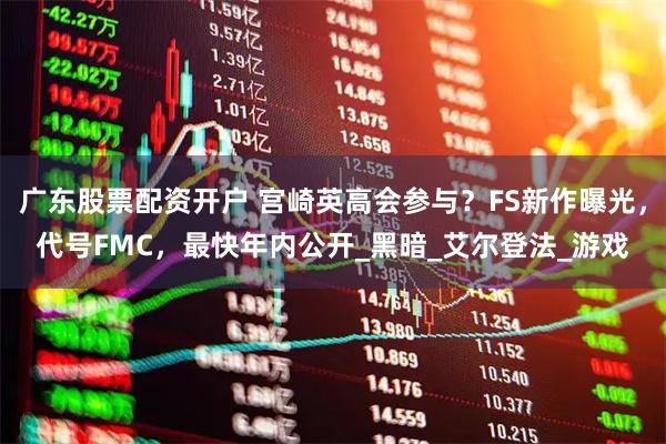 广东股票配资开户 宫崎英高会参与？FS新作曝光，代号FMC，最快年内公开_黑暗_艾尔登法_游戏