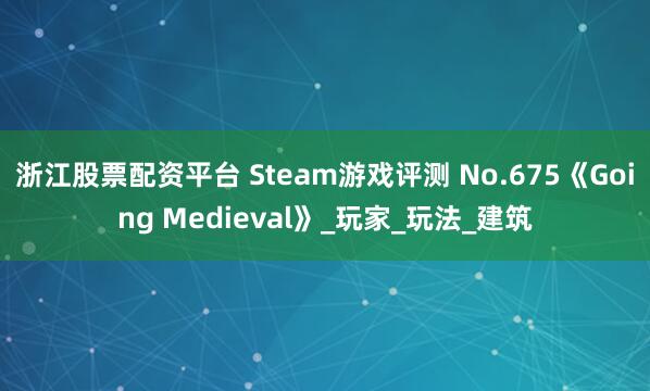 浙江股票配资平台 Steam游戏评测 No.675《Going Medieval》_玩家_玩法_建筑