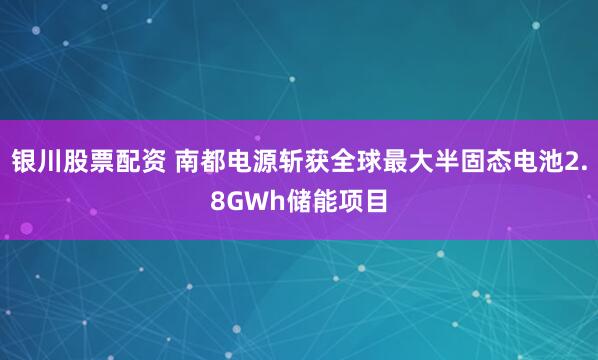 银川股票配资 南都电源斩获全球最大半固态电池2.8GWh储能项目