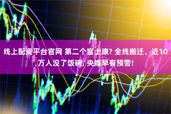 线上配资平台官网 第二个富士康? 全线搬迁、近10万人没了饭碗, 央媒早有预警!