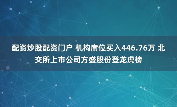 配资炒股配资门户 机构席位买入446.76万 北交所上市公司方盛股份登龙虎榜