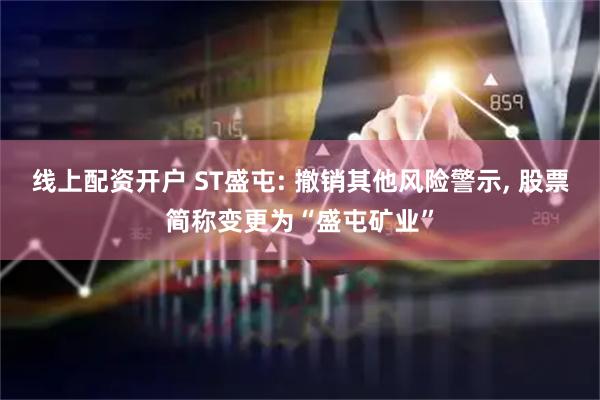 线上配资开户 ST盛屯: 撤销其他风险警示, 股票简称变更为“盛屯矿业”