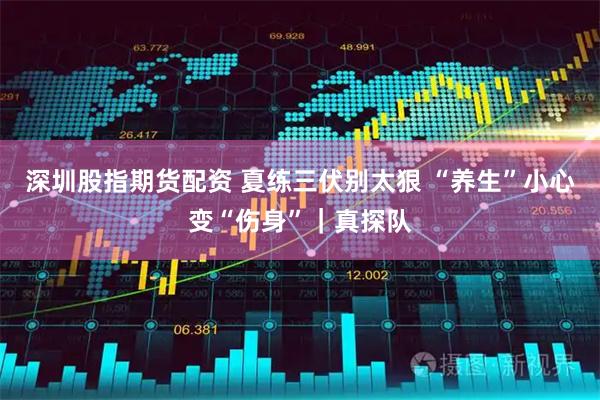 深圳股指期货配资 夏练三伏别太狠 “养生”小心变“伤身”｜真探队