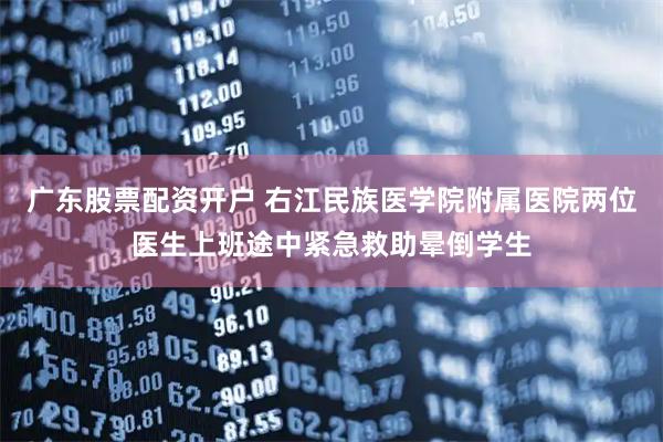 广东股票配资开户 右江民族医学院附属医院两位医生上班途中紧急救助晕倒学生