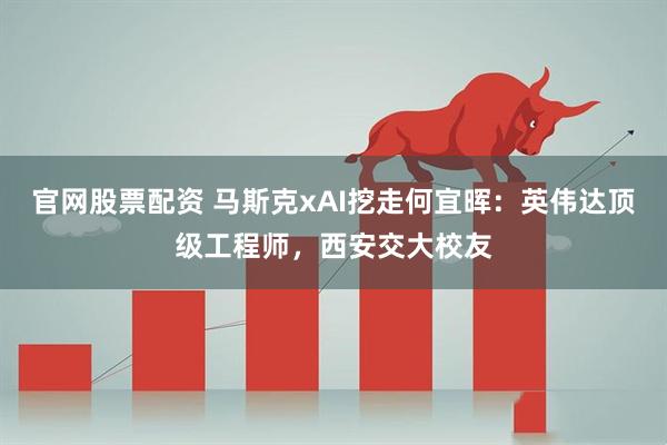 官网股票配资 马斯克xAI挖走何宜晖：英伟达顶级工程师，西安交大校友