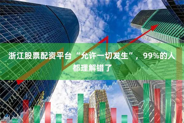 浙江股票配资平台 “允许一切发生”，99%的人都理解错了